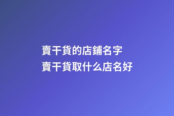 賣干貨的店鋪名字 賣干貨取什么店名好-第1張-店鋪起名-玄機派
